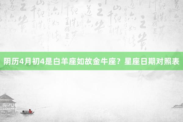 阴历4月初4是白羊座如故金牛座？星座日期对照表