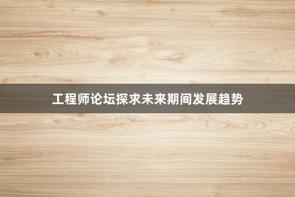 工程师论坛探求未来期间发展趋势