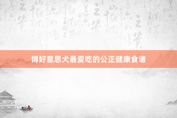 博好意思犬最爱吃的公正健康食谱