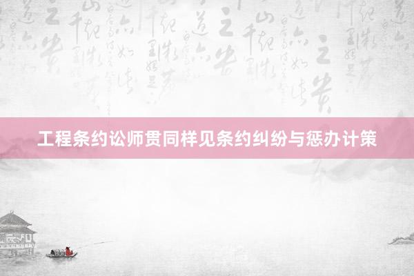 工程条约讼师贯同样见条约纠纷与惩办计策