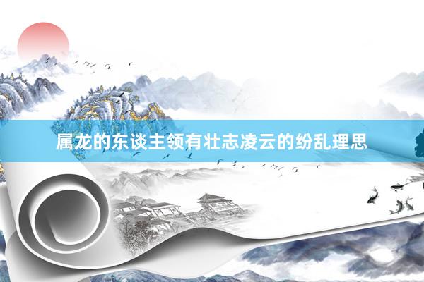 属龙的东谈主领有壮志凌云的纷乱理思
