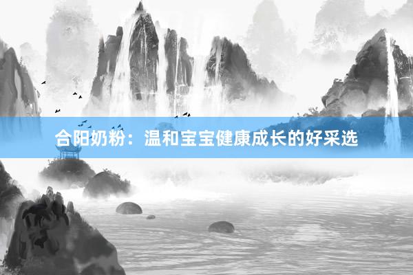 合阳奶粉：温和宝宝健康成长的好采选
