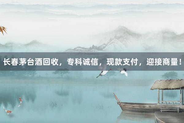 长春茅台酒回收，专科诚信，现款支付，迎接商量！