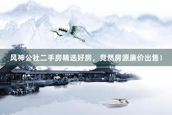 风神公社二手房精选好房，竟然房源廉价出售！